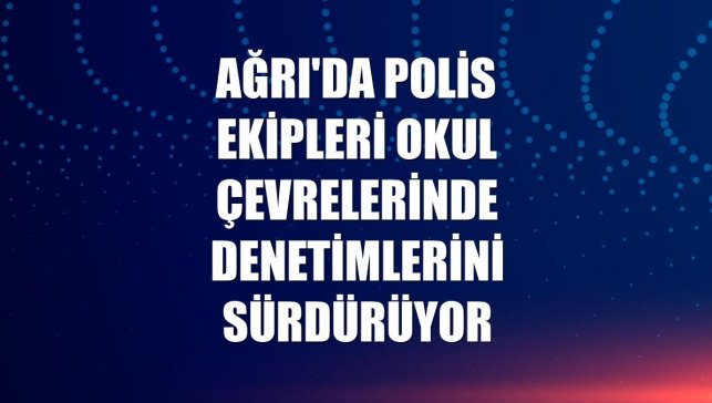 Ağrı'da polis ekipleri okul çevrelerinde denetimlerini sürdürüyor