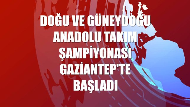 Doğu ve Güneydoğu Anadolu Takım Şampiyonası Gaziantep'te başladı