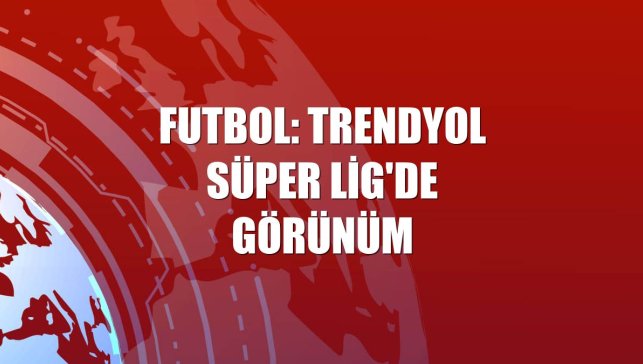 Futbol: Trendyol Süper Lig'de görünüm