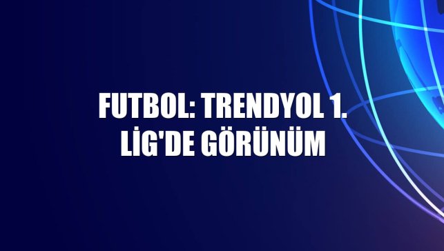 Futbol: Trendyol 1. Lig'de görünüm