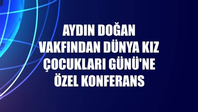 Aydın Doğan Vakfından Dünya Kız Çocukları Günü'ne özel konferans