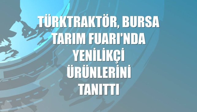 TürkTraktör, Bursa Tarım Fuarı'nda yenilikçi ürünlerini tanıttı