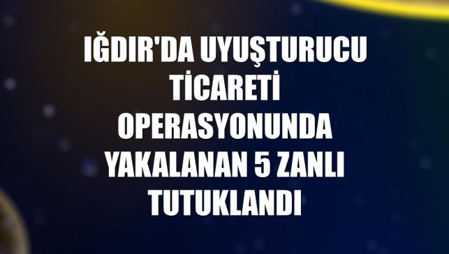 Iğdır'da uyuşturucu ticareti operasyonunda yakalanan 5 zanlı tutuklandı