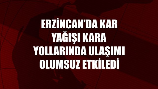 Erzincan'da kar yağışı kara yollarında ulaşımı olumsuz etkiledi