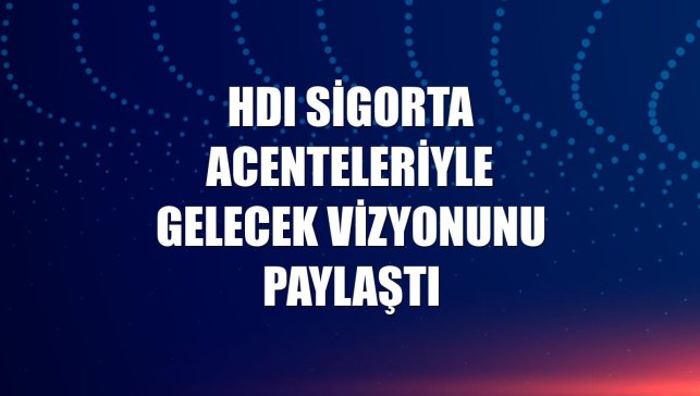 HDI Sigorta acenteleriyle gelecek vizyonunu paylaştı