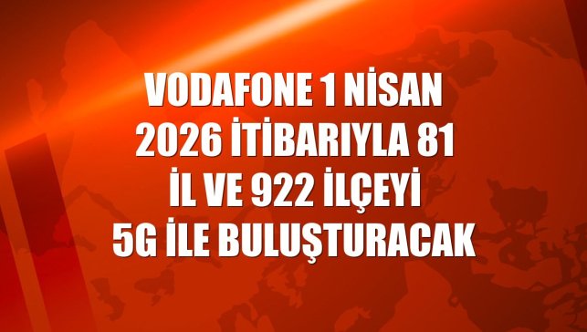 Vodafone 1 Nisan 2026 itibarıyla 81 il ve 922 ilçeyi 5G ile buluşturacak