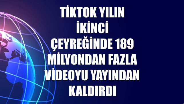 TikTok yılın ikinci çeyreğinde 189 milyondan fazla videoyu yayından kaldırdı