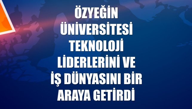 Özyeğin Üniversitesi teknoloji liderlerini ve iş dünyasını bir araya getirdi