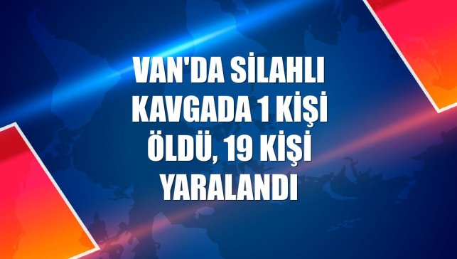 Van'da silahlı kavgada 1 kişi öldü, 19 kişi yaralandı