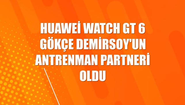 Huawei Watch GT 6 Gökçe Demirsoy'un antrenman partneri oldu