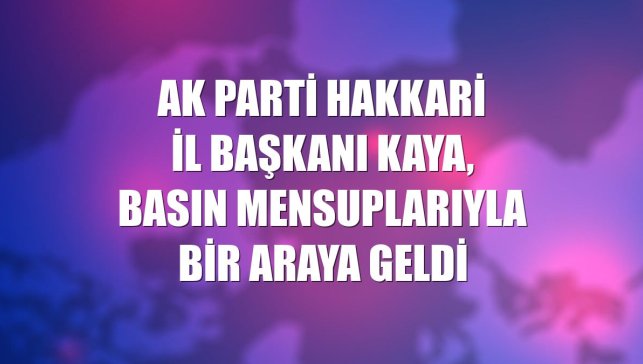 AK Parti Hakkari İl Başkanı Kaya, basın mensuplarıyla bir araya geldi