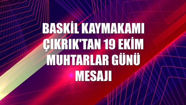 Baskil Kaymakamı Çıkrık'tan 19 Ekim Muhtarlar Günü mesajı