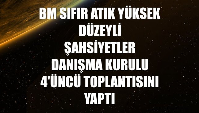 BM Sıfır Atık Yüksek Düzeyli Şahsiyetler Danışma Kurulu 4'üncü toplantısını yaptı