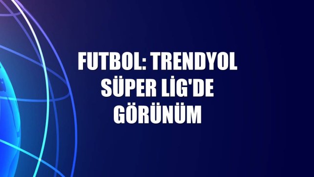 Futbol: Trendyol Süper Lig'de görünüm