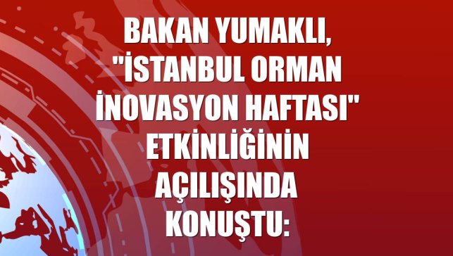 Bakan Yumaklı, "İstanbul Orman İnovasyon Haftası" etkinliğinin açılışında konuştu: