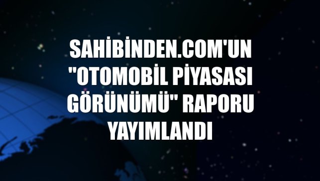 sahibinden.com'un "Otomobil Piyasası Görünümü" raporu yayımlandı