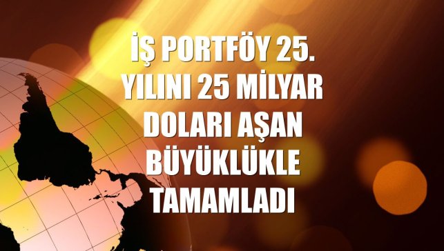 İş Portföy 25. yılını 25 milyar doları aşan büyüklükle tamamladı