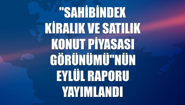 "sahibindex Kiralık ve Satılık Konut Piyasası Görünümü"nün eylül raporu yayımlandı