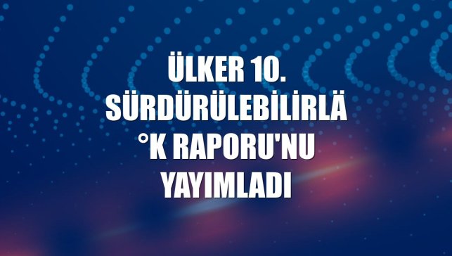 Ülker 10. Sürdürülebilirlik Raporu'nu yayımladı
