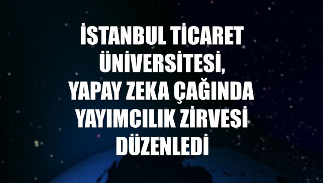 İstanbul Ticaret Üniversitesi, Yapay Zeka Çağında Yayımcılık Zirvesi düzenledi