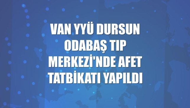 Van YYÜ Dursun Odabaş Tıp Merkezi'nde afet tatbikatı yapıldı