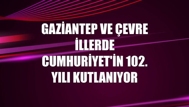 Gaziantep ve çevre illerde Cumhuriyet'in 102. yılı kutlanıyor