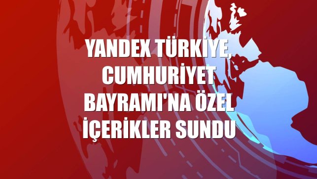 Yandex Türkiye, Cumhuriyet Bayramı'na özel içerikler sundu