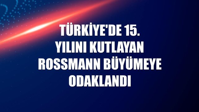 Türkiye'de 15. yılını kutlayan Rossmann büyümeye odaklandı