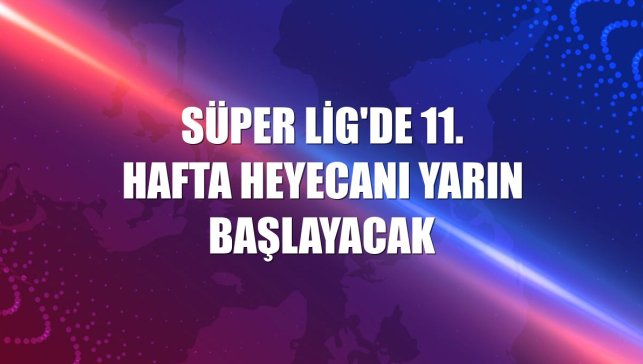 Süper Lig'de 11. hafta heyecanı yarın başlayacak