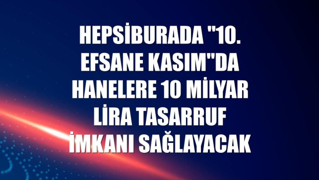 Hepsiburada "10. Efsane Kasım"da hanelere 10 milyar lira tasarruf imkanı sağlayacak