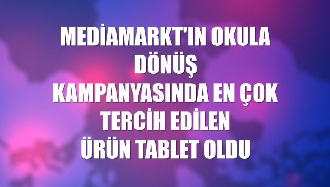 MediaMarkt'ın okula dönüş kampanyasında en çok tercih edilen ürün tablet oldu