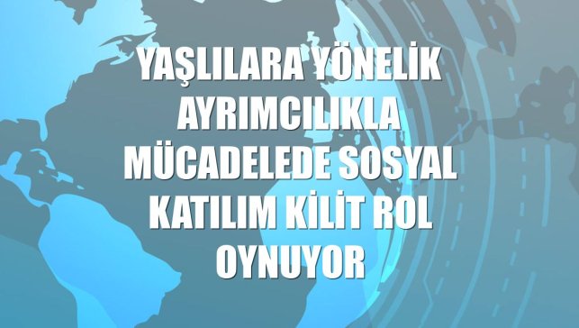 Yaşlılara yönelik ayrımcılıkla mücadelede sosyal katılım kilit rol oynuyor