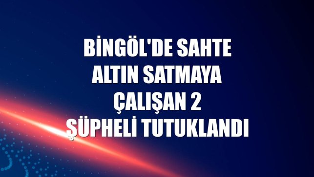 Bingöl'de sahte altın satmaya çalışan 2 şüpheli tutuklandı