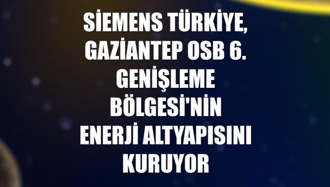 Siemens Türkiye, Gaziantep OSB 6. Genişleme Bölgesi'nin enerji altyapısını kuruyor