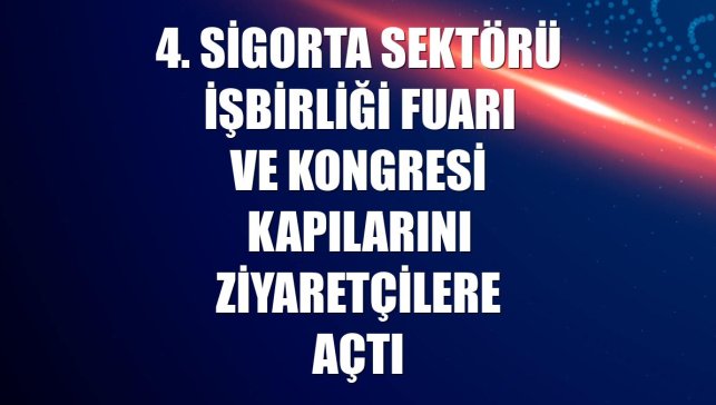 4. Sigorta Sektörü İşbirliği Fuarı ve Kongresi kapılarını ziyaretçilere açtı