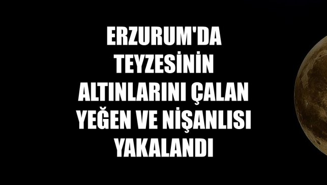 Erzurum'da teyzesinin altınlarını çalan yeğen ve nişanlısı yakalandı