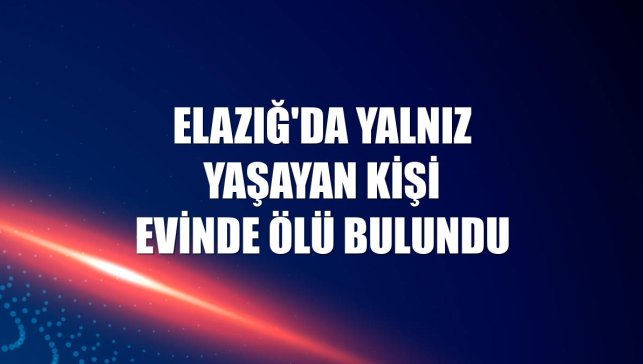 Elazığ'da yalnız yaşayan kişi evinde ölü bulundu