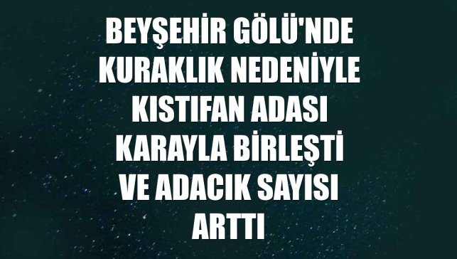 Beyşehir Gölü'nde kuraklık nedeniyle Kıstıfan Adası karayla birleşti ve adacık sayısı arttı