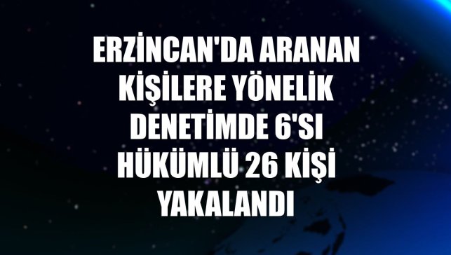 Erzincan'da aranan kişilere yönelik denetimde 6'sı hükümlü 26 kişi yakalandı