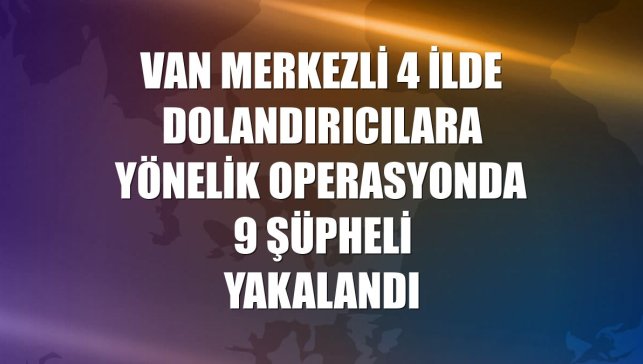 Van merkezli 4 ilde dolandırıcılara yönelik operasyonda 9 şüpheli yakalandı
