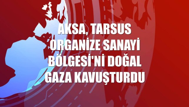 Aksa, Tarsus Organize Sanayi Bölgesi'ni doğal gaza kavuşturdu