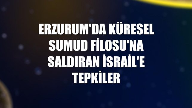 Erzurum'da Küresel Sumud Filosu'na saldıran İsrail'e tepkiler