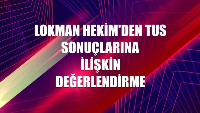 Lokman Hekim'den TUS sonuçlarına ilişkin değerlendirme