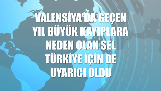 Valensiya'da geçen yıl büyük kayıplara neden olan sel Türkiye için de uyarıcı oldu