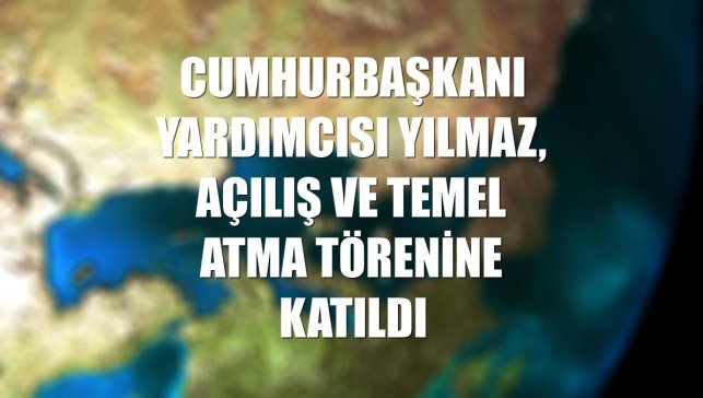 Cumhurbaşkanı Yardımcısı Yılmaz, açılış ve temel atma törenine katıldı