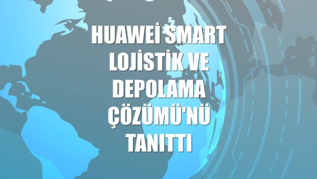 Huawei SMART Lojistik ve Depolama Çözümü'nü tanıttı
