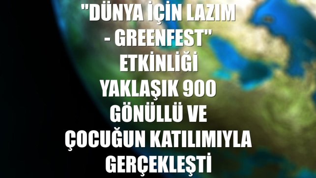 "Dünya İçin Lazım - GreenFest" etkinliği yaklaşık 900 gönüllü ve çocuğun katılımıyla gerçekleşti
