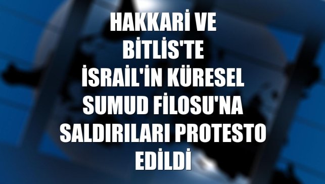 Hakkari ve Bitlis'te İsrail'in Küresel Sumud Filosu'na saldırıları protesto edildi