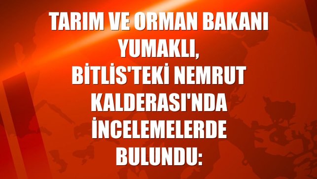 Tarım ve Orman Bakanı Yumaklı, Bitlis'teki Nemrut Kalderası'nda incelemelerde bulundu: