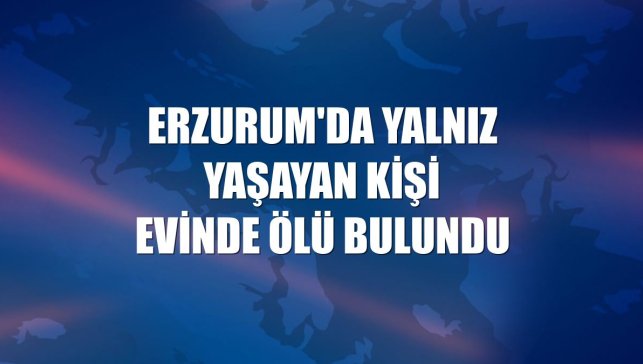 Erzurum'da yalnız yaşayan kişi evinde ölü bulundu